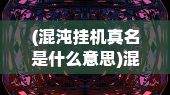 (混沌挂机真名是什么意思)混沌挂机真名揭秘，探索背后的神秘面纱