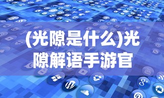 (光隙是什么)光隙解语手游官方正版，深度探索与常见问题解答