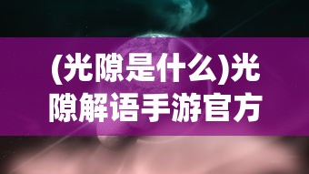 (光隙是什么)光隙解语手游官方正版，深度探索与常见问题解答