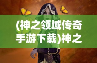 (神之领域传奇手游下载)神之领域传奇，探索神秘世界的奥秘