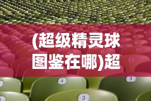 (超级精灵球图鉴在哪)超级精灵球图鉴，深度解析与常见问题解答
