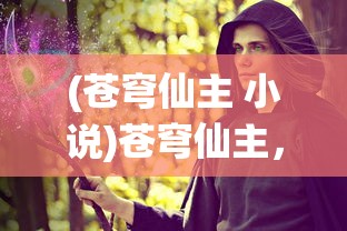 (苍穹仙主 小说)苍穹仙主，仙侠世界的探索与解析