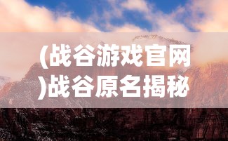 (战谷游戏官网)战谷原名揭秘，一场游戏世界的探索之旅