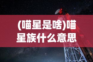 (喵星是啥)喵星族什么意思——深度解析这一网络流行词汇