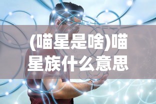 (喵星是啥)喵星族什么意思——深度解析这一网络流行词汇