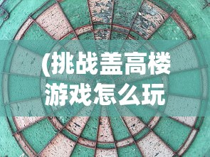 (挑战盖高楼游戏怎么玩)挑战盖高楼游戏，策略、乐趣与挑战