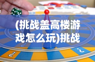 (挑战盖高楼游戏怎么玩)挑战盖高楼游戏，策略、乐趣与挑战