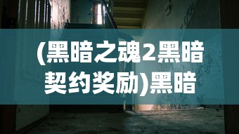 (黑暗之魂2黑暗契约奖励)黑暗之魂2，黑暗契约的深度探索与解析