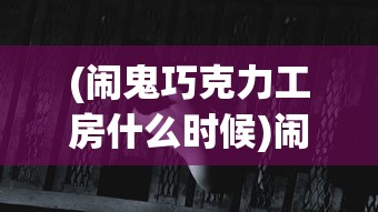 (闹鬼巧克力工房什么时候)闹鬼巧克力工房的神秘之旅，探险背后的故事与奥秘