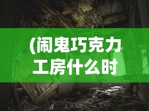 (闹鬼巧克力工房什么时候)闹鬼巧克力工房的神秘之旅，探险背后的故事与奥秘