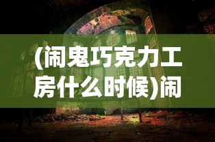 (闹鬼巧克力工房什么时候)闹鬼巧克力工房的神秘之旅，探险背后的故事与奥秘