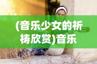 (音乐少女的祈祷欣赏)音乐少女的祈祷，梦想与音符的交织