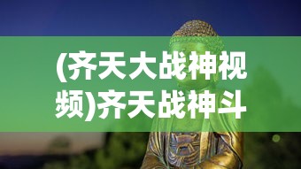 (齐天大战神视频)齐天战神斗战胜佛，神话中的英雄形象深度解析