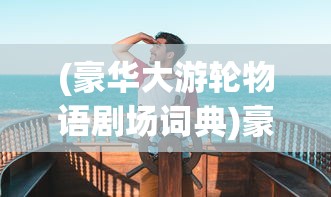 (豪华大游轮物语剧场词典)豪华大游轮，探索物语与契合词典的海洋之旅