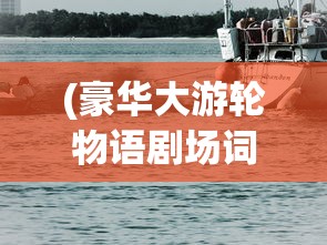 (豪华大游轮物语剧场词典)豪华大游轮，探索物语与契合词典的海洋之旅