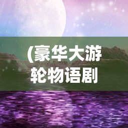 (豪华大游轮物语剧场词典)豪华大游轮，探索物语与契合词典的海洋之旅