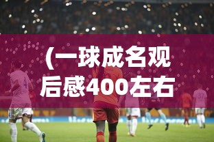 (一球成名观后感400左右)一球成名，超越梦想的足球之路——深度观后感