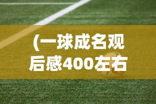 (一球成名观后感400左右)一球成名，超越梦想的足球之路——深度观后感