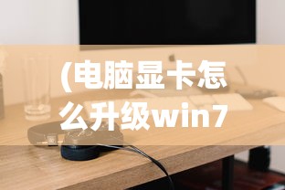 (电脑显卡怎么升级win7版本)电脑显卡升级助力Win7系统性能飞跃——全面指南