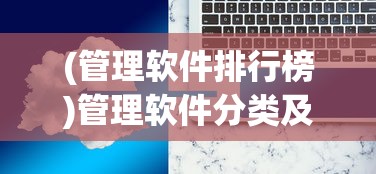 (管理软件排行榜)管理软件分类及其应用探讨