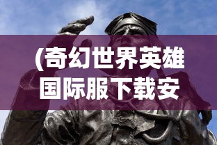 (奇幻世界英雄国际服下载安装)奇幻世界英雄国际服，跨越次元的英雄冒险