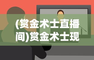 (赏金术士直播间)赏金术士现在在哪直播？全面解析与探讨