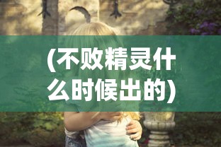 (不败精灵什么时候出的)不败精灵的新名称，蜕变与重生