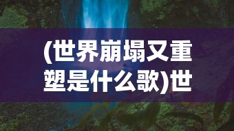 (世界崩塌又重塑是什么歌)世界崩塌后的重启游戏，探索与重生