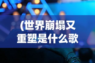 (世界崩塌又重塑是什么歌)世界崩塌后的重启游戏，探索与重生