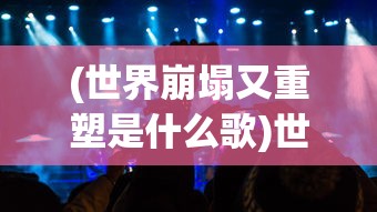(世界崩塌又重塑是什么歌)世界崩塌后的重启游戏，探索与重生