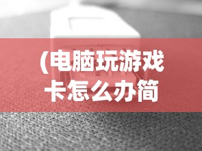 (电脑玩游戏卡怎么办简单步骤)解决Win10电脑玩游戏卡顿的有效方法与策略