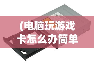 (电脑玩游戏卡怎么办简单步骤)解决Win10电脑玩游戏卡顿的有效方法与策略