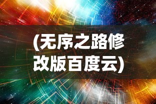 (无序之路修改版百度云)无序之路修改版，深度解析与探索