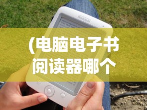 (电脑电子书阅读器哪个好)电脑电子书阅读器的革新与未来展望