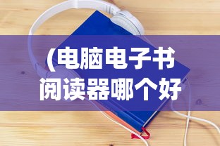 (电脑电子书阅读器哪个好)电脑电子书阅读器的革新与未来展望