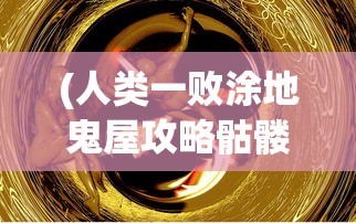 (人类一败涂地鬼屋攻略骷髅头)人类一败涂地鬼屋攻略大全及常见问题解答