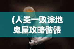 (人类一败涂地鬼屋攻略骷髅头)人类一败涂地鬼屋攻略大全及常见问题解答