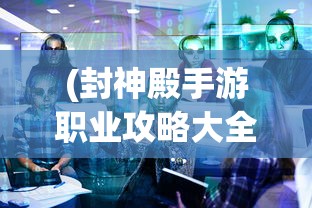 (封神殿手游职业攻略大全)封神殿手游职业攻略详解及常见问答解答