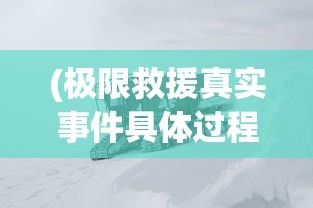 (极限救援真实事件具体过程)极限救援真实事件，生命线上的紧急行动