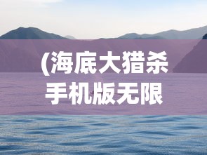 (海底大猎杀手机版无限金币)海底大猎杀手机版，深海探险与狩猎的极致体验