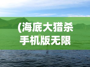 (海底大猎杀手机版无限金币)海底大猎杀手机版，深海探险与狩猎的极致体验