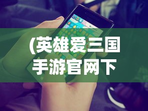 (英雄爱三国手游官网下载)最新英雄爱挂机免广告版本，游戏解析与常见问题解答