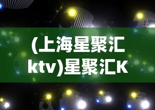 (上海星聚汇ktv)星聚汇KTV，都市娱乐新宠的独特魅力
