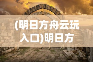 (明日方舟云玩入口)明日方舟云游戏，探索移动策略游戏的全新体验
