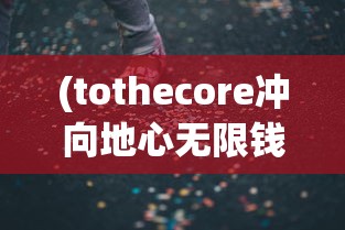 (tothecore冲向地心无限钱版)tothecore冲向地心，探索地球深处的奥秘与挑战