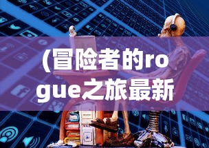 (冒险者的rogue之旅最新版下载)冒险者的Rogue之旅最新版，全新体验与深度探讨