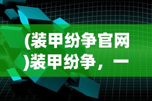 (装甲纷争官网)装甲纷争，一场现代装甲的较量与策略分析