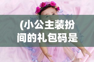 (小公主装扮间的礼包码是多少)小公主装扮间最新版本的更新内容解析
