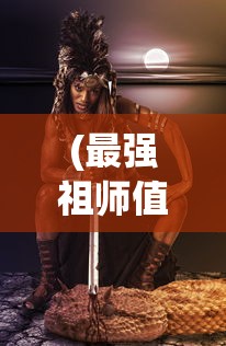 (最强祖师值得培养人物兑换码)最强祖师，值得培养的人物角色深度解析