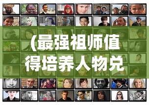 (最强祖师值得培养人物兑换码)最强祖师，值得培养的人物角色深度解析
